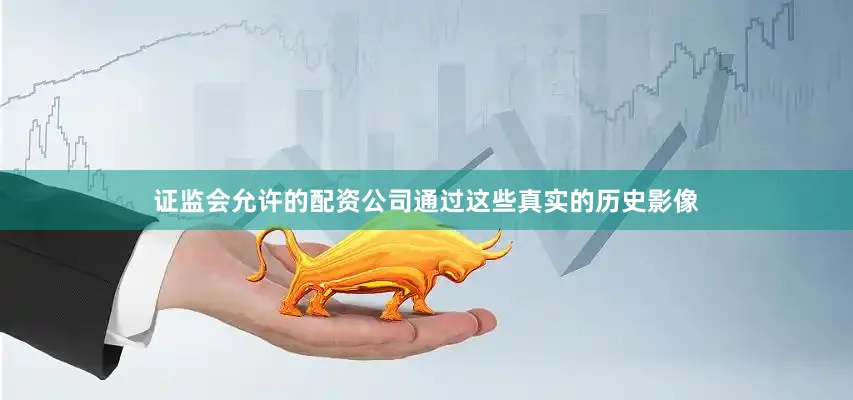 证监会允许的配资公司通过这些真实的历史影像