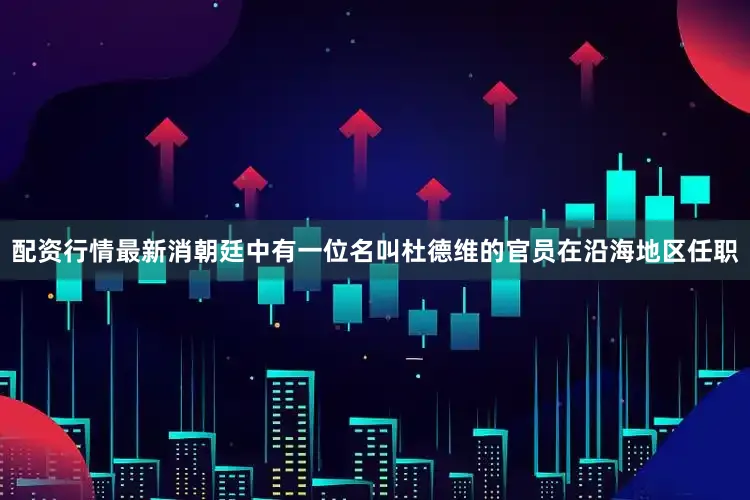 配资行情最新消朝廷中有一位名叫杜德维的官员在沿海地区任职
