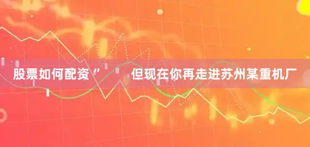 股票如何配资 ”        但现在你再走进苏州某重机厂