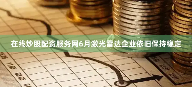 在线炒股配资服务网6月激光雷达企业依旧保持稳定