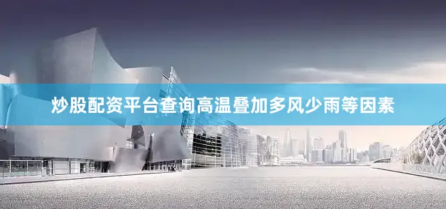 炒股配资平台查询高温叠加多风少雨等因素