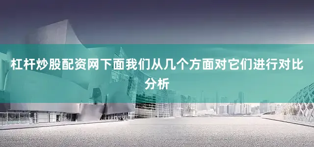杠杆炒股配资网下面我们从几个方面对它们进行对比分析